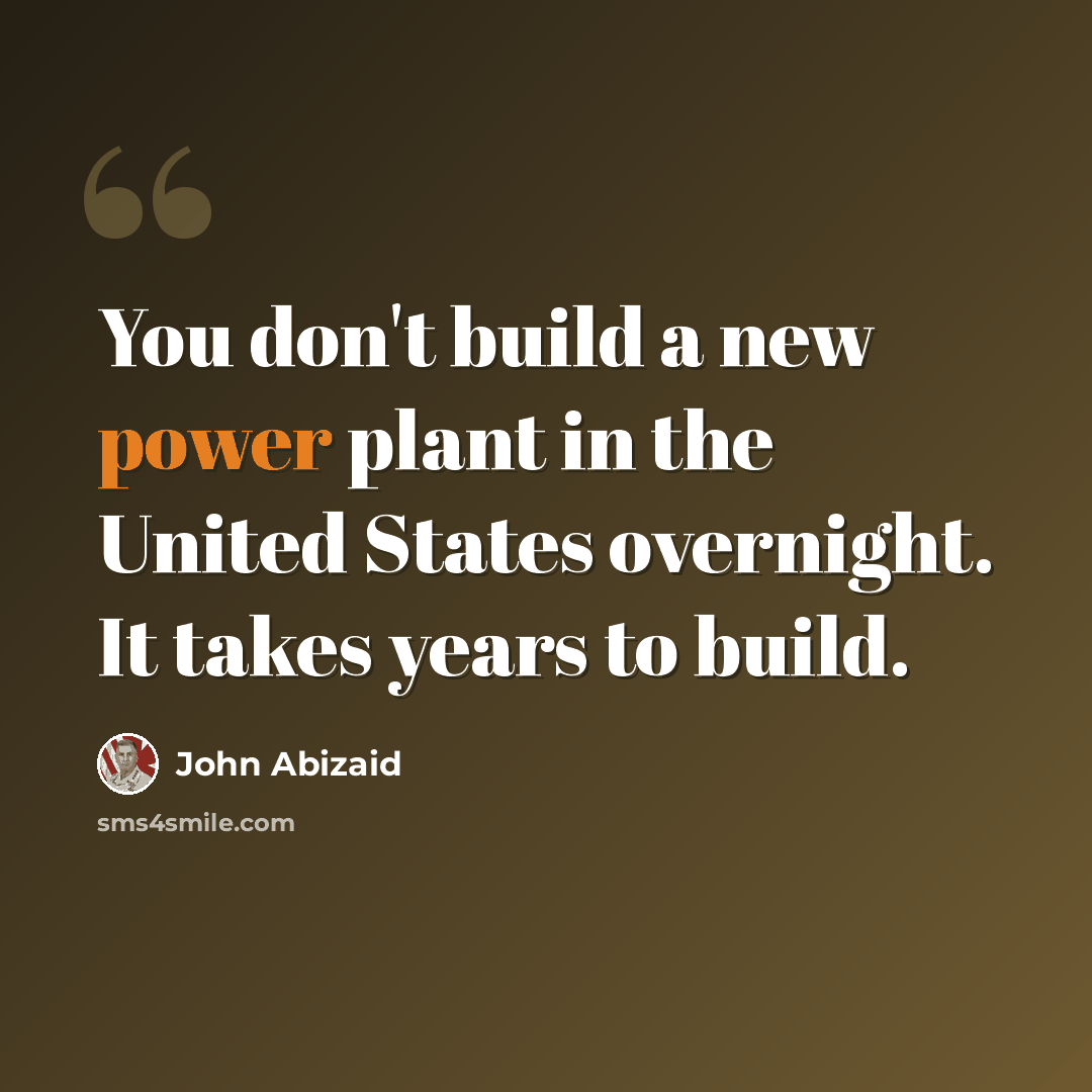 “You don't build a new power plant in the United States overnight. It takes years to build.” quote by John Abizaid