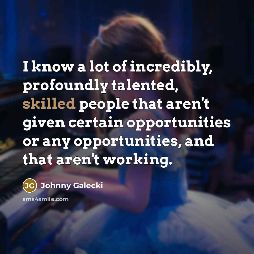 “I know a lot of incredibly, profoundly talented, skilled people that aren't given certain opportunities or any opportunities, and that aren't working.” quote by Johnny Galecki