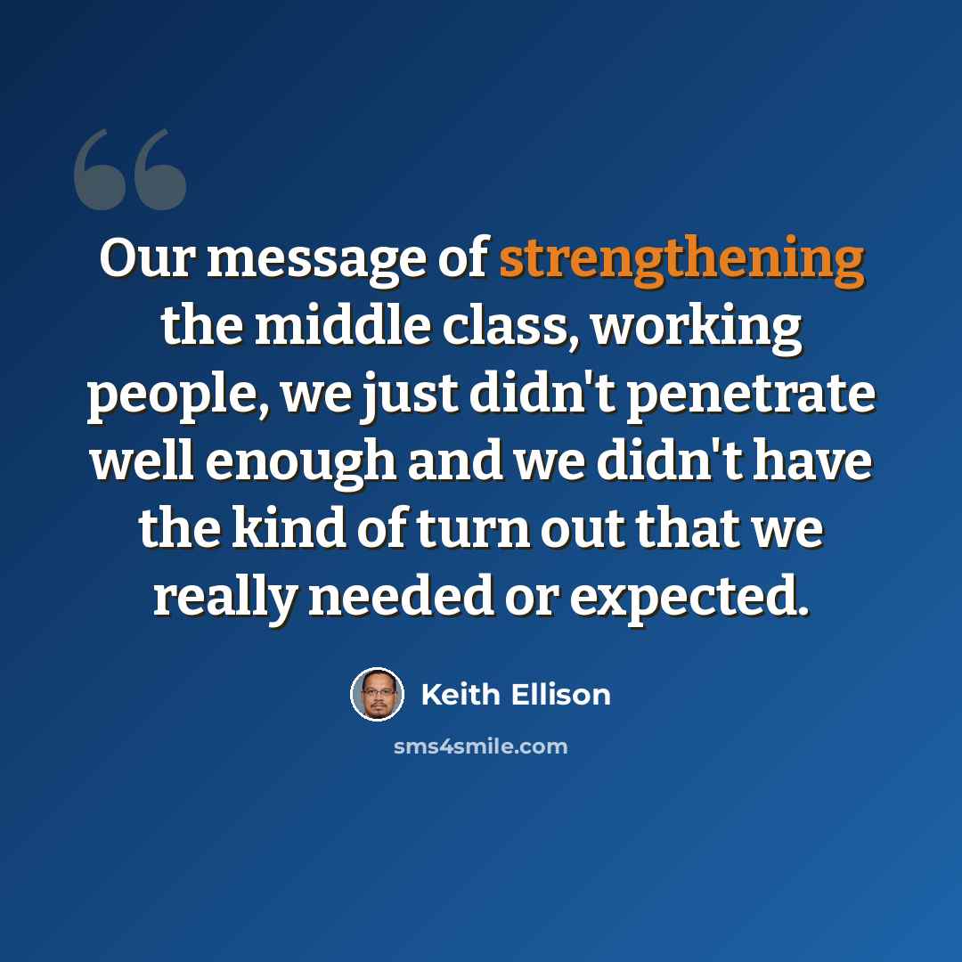 “Our message of strengthening the middle class, working people, we just didn't penetrate well enough and we didn't have the kind of turn out that we really needed or expected.” quote by Keith Ellison