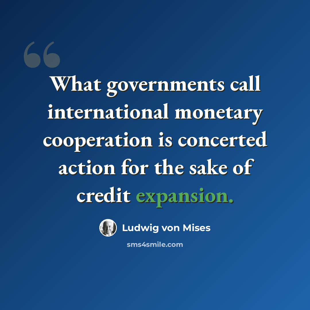 “What governments call international monetary cooperation is concerted action for the sake of credit expansion.” quote by Ludwig von Mises