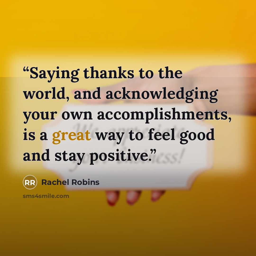 “Saying thanks to the world, and acknowledging your own accomplishments, is a great way to feel good and stay positive.” quote by Rachel Robins