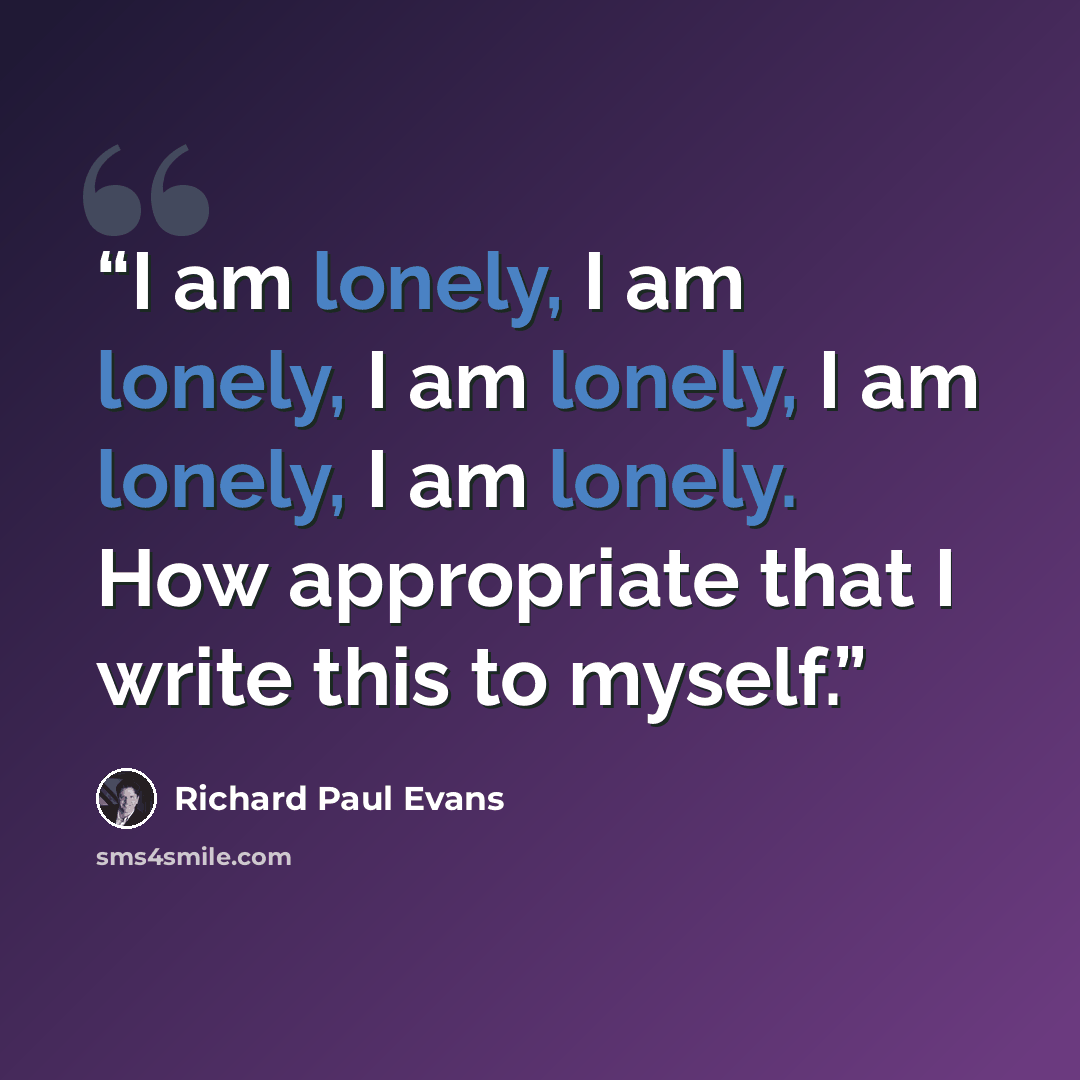 “I am lonely, I am lonely, I am lonely, I am lonely, I am lonely. How appropriate that I write this to myself.” quote by Richard Paul Evans