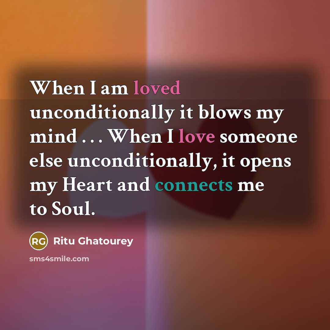 “When I am loved unconditionally it blows my mind . . . When I love someone else unconditionally, it opens my Heart and connects me to Soul.” quote by Ritu Ghatourey