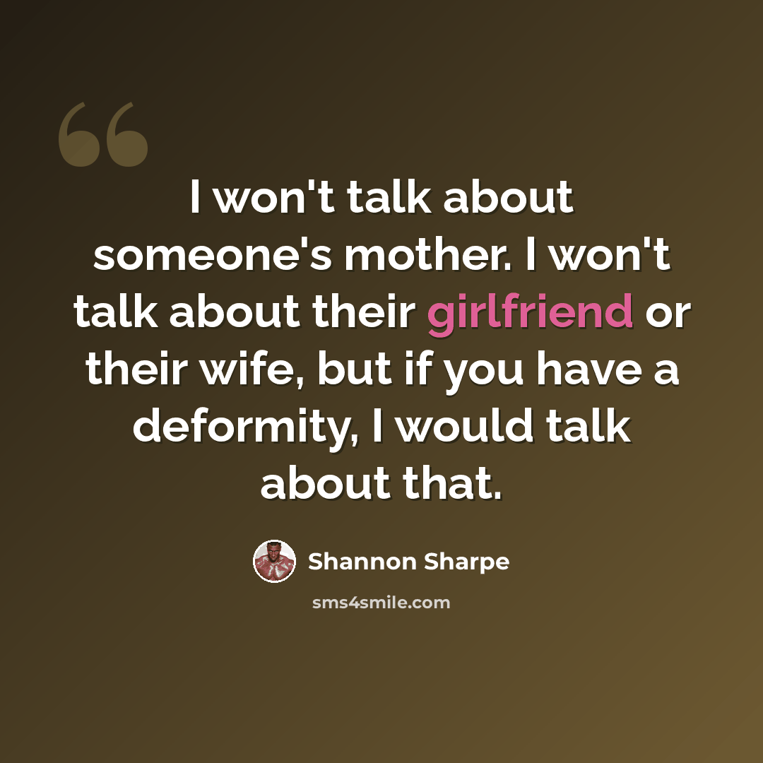 “I won't talk about someone's mother. I won't talk about their girlfriend or their wife, but if you have a deformity, I would talk about that.” quote by Shannon Sharpe
