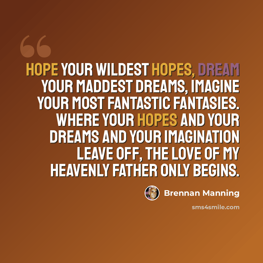 “Hope your wildest hopes, dream your maddest dreams, imagine your most fantastic fantasies. Where your hopes and your dreams and your imagination leave off, the love of my Heavenly Father only begins.” quote by Brennan Manning