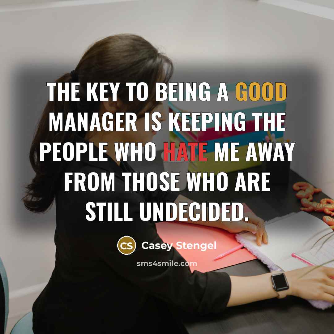 “The key to being a good manager is keeping the people who hate me away from those who are still undecided.” quote by Casey Stengel