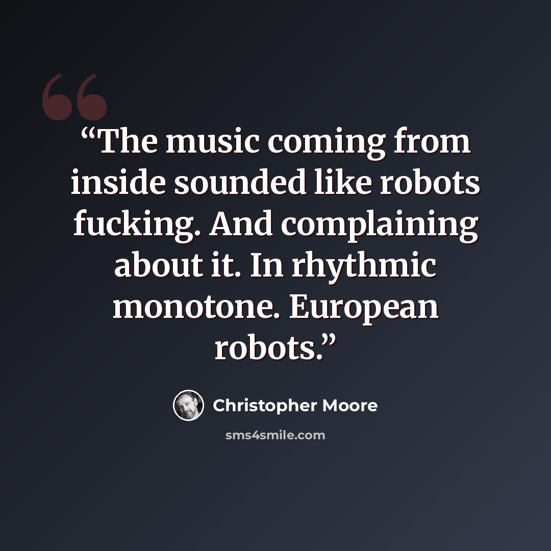 “The music coming from inside sounded like robots fucking. And complaining about it. In rhythmic monotone. European robots.” quote by Christopher Moore