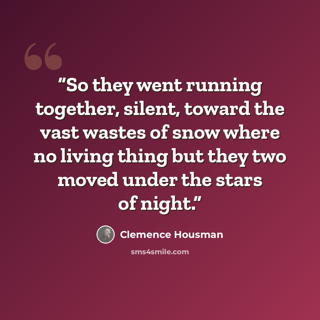 “So they went running together, silent, toward the vast wastes of snow where no living thing but they two moved under the stars of night.” quote by Clemence Housman
