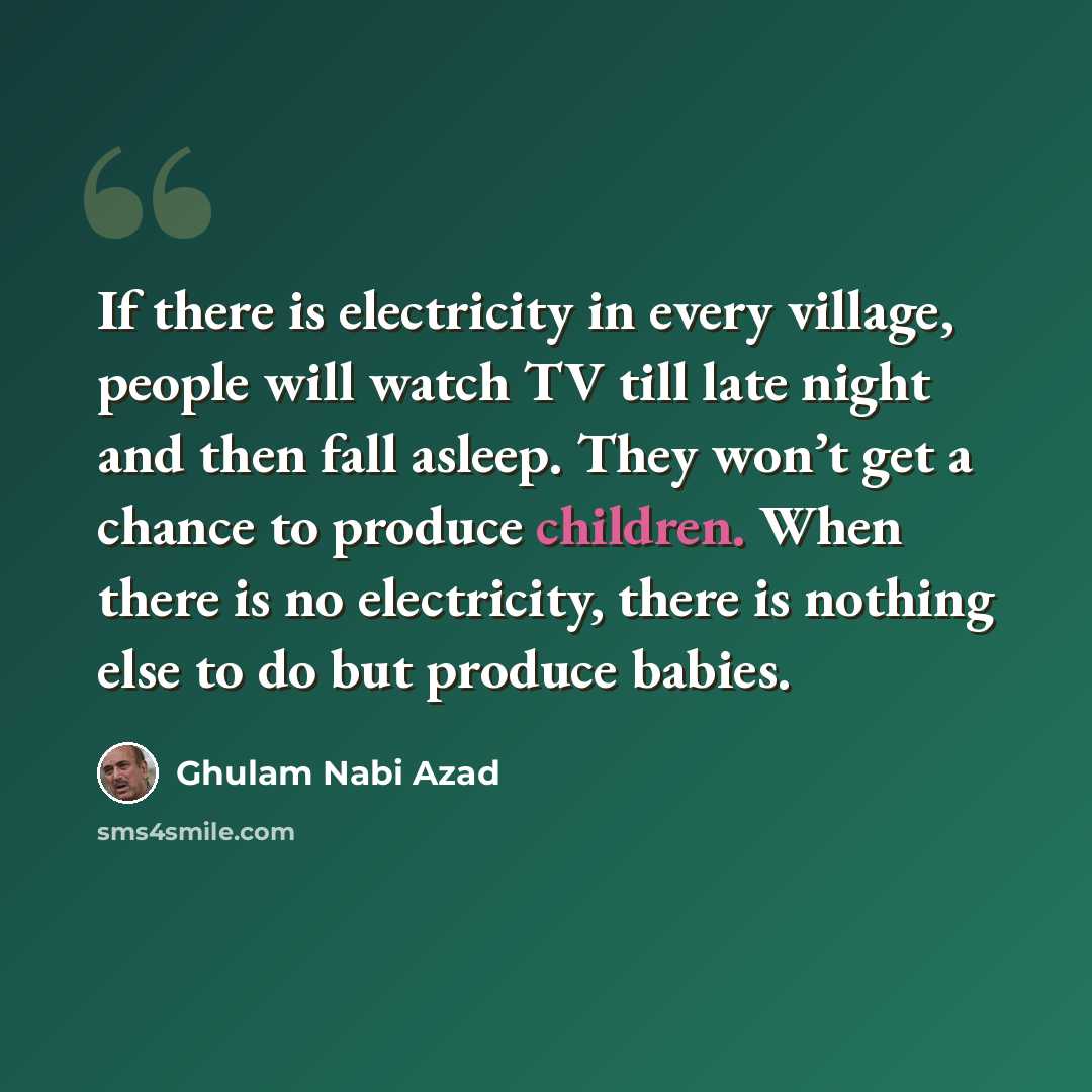 “If there is electricity in every village, people will watch TV till late night and then fall asleep. They won’t get a chance to produce children. When there is no electricity, there is nothing else to do but produce babies.” quote by Ghulam Nabi Azad
