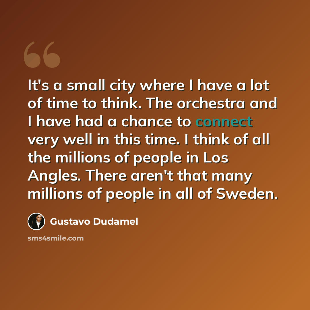 “It's a small city where I have a lot of time to think. The orchestra and I have had a chance to connect very well in this time. I think of all the millions of people in Los Angles. There aren't that many millions of people in all of Sweden.” quote by Gustavo Dudamel