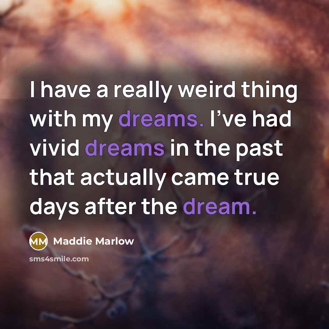 “I have a really weird thing with my dreams. I've had vivid dreams in the past that actually came true days after the dream.” quote by Maddie Marlow