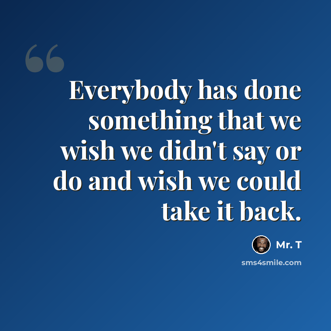 “Everybody has done something that we wish we didn't say or do and wish we could take it back.” quote by Mr. T