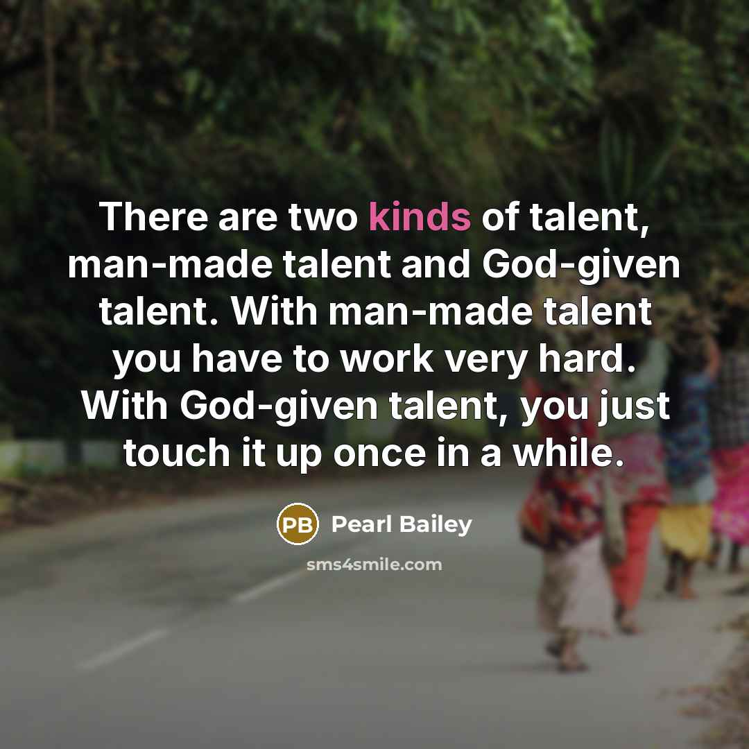 “There are two kinds of talent, man-made talent and God-given talent. With man-made talent you have to work very hard. With God-given talent, you just touch it up once in a while.” quote by Pearl Bailey