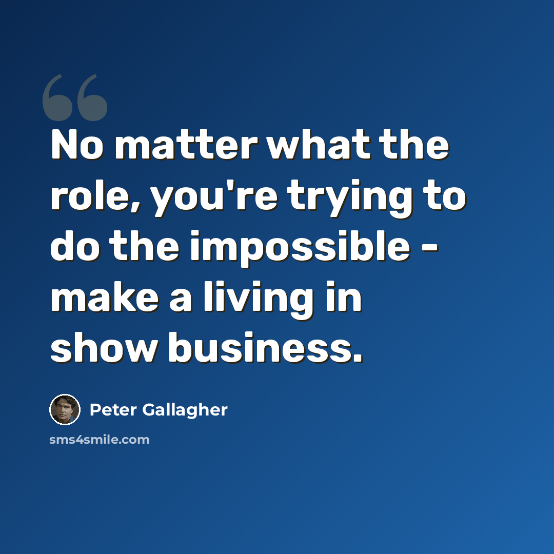 “No matter what the role, you're trying to do the impossible - make a living in show business.” quote by Peter Gallagher