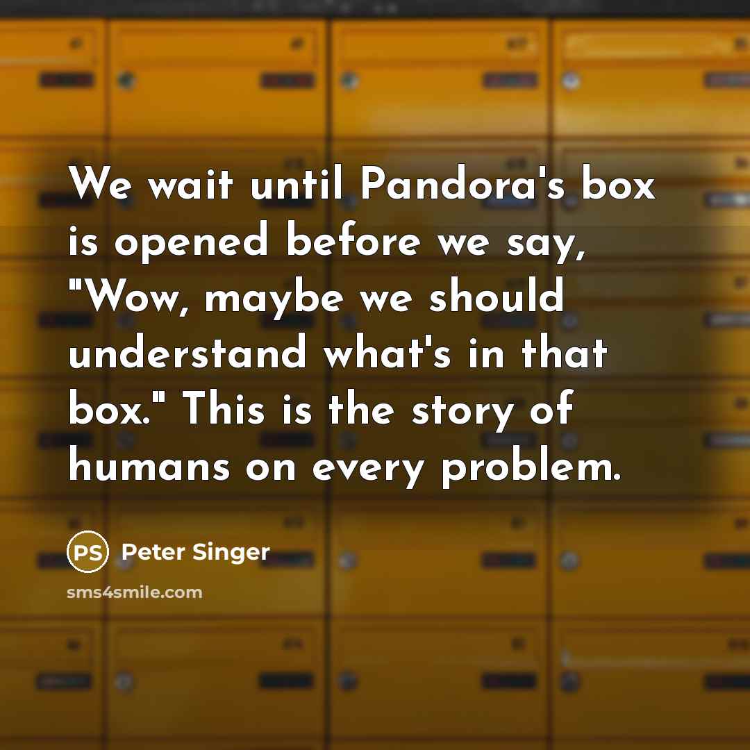 “We wait until Pandora's box is opened before we say, "Wow, maybe we should understand what's in that box." This is the story of humans on every problem.” quote by Peter Singer