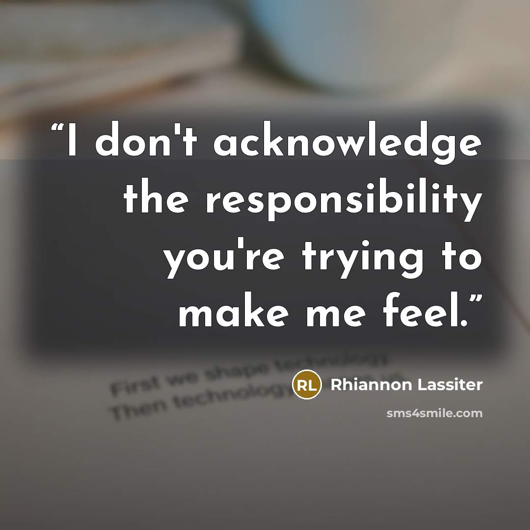 “I don't acknowledge the responsibility you're trying to make me feel.” quote by Rhiannon Lassiter