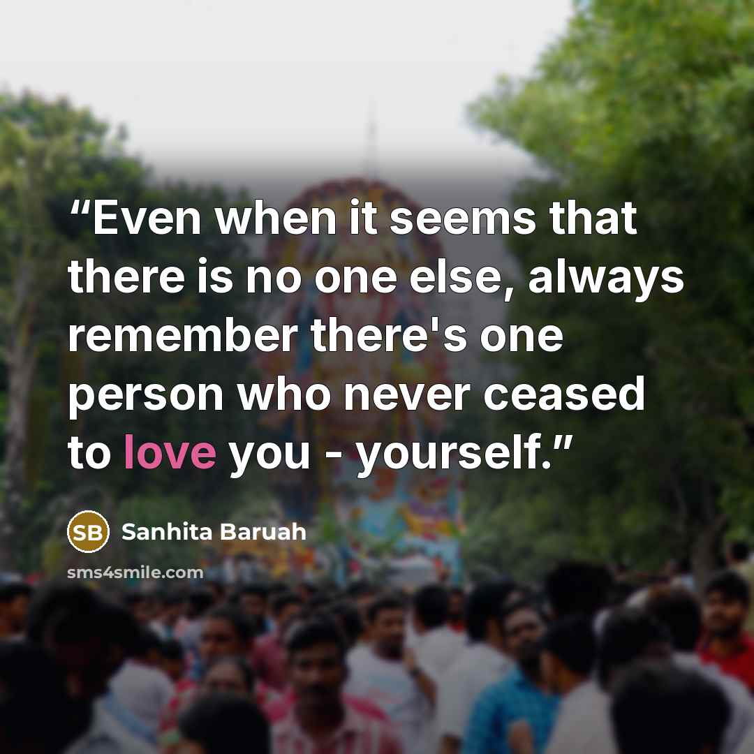 “Even when it seems that there is no one else, always remember there's one person who never ceased to love you - yourself.” quote by Sanhita Baruah