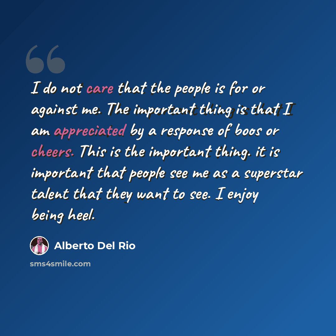 “I do not care that the people is for or against me. The important thing is that I am appreciated by a response of boos or cheers. This is the important thing. it is important that people see me as a superstar talent that they want to see. I enjoy being heel.” quote by Alberto Del Rio
