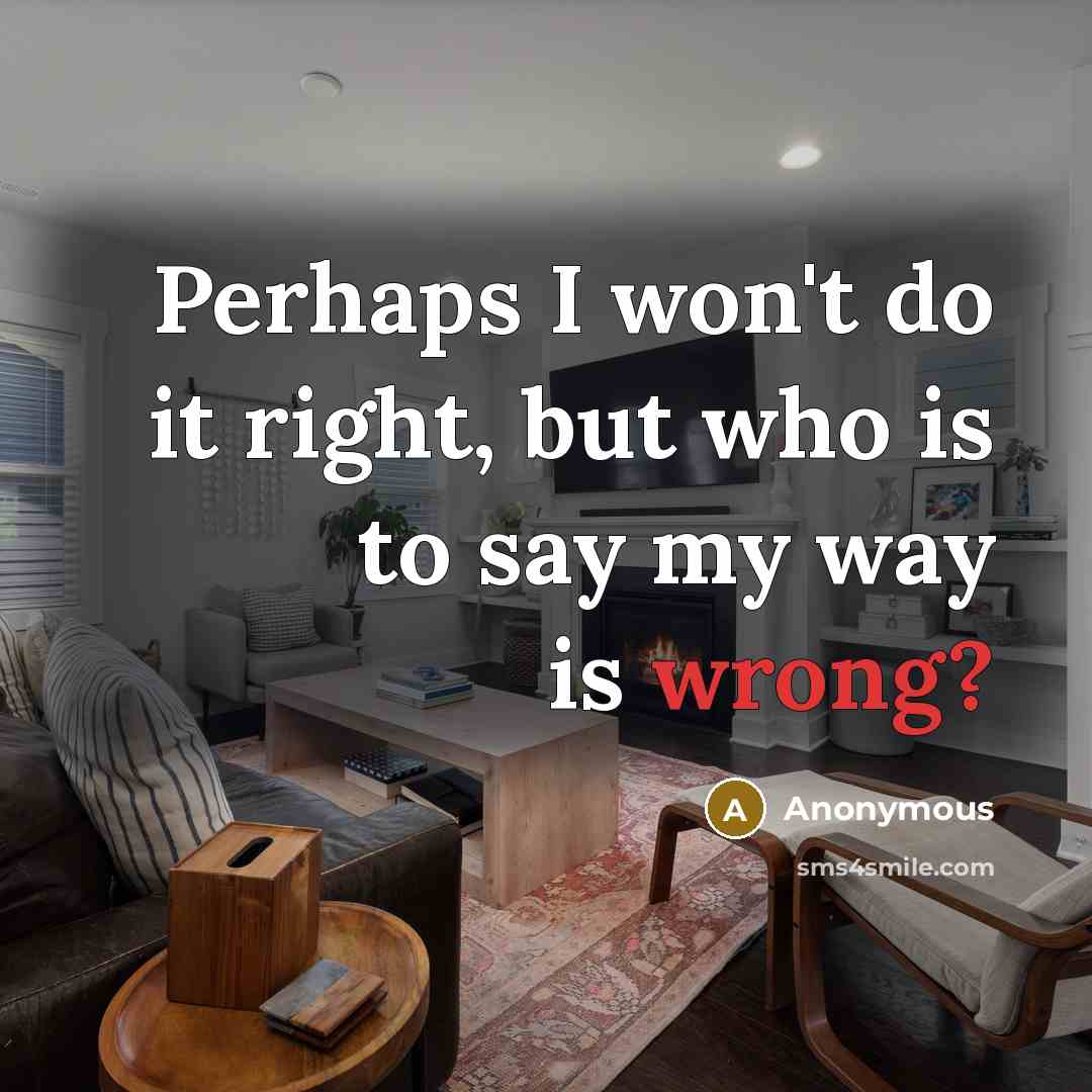 “Perhaps I won't do it right, but who is to say my way is wrong?” quote by Anonymous