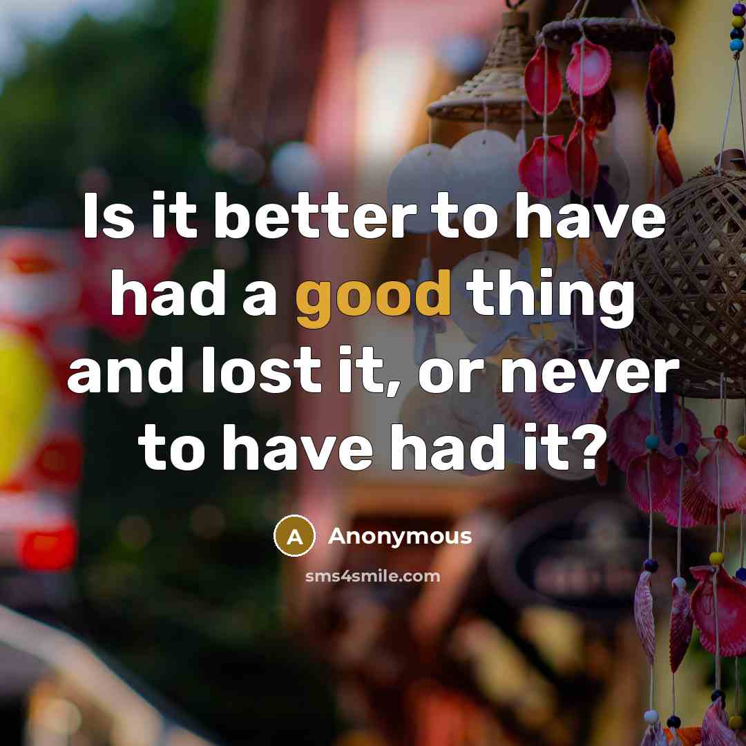 “Is it better to have had a good thing and lost it, or never to have had it?” quote by Anonymous