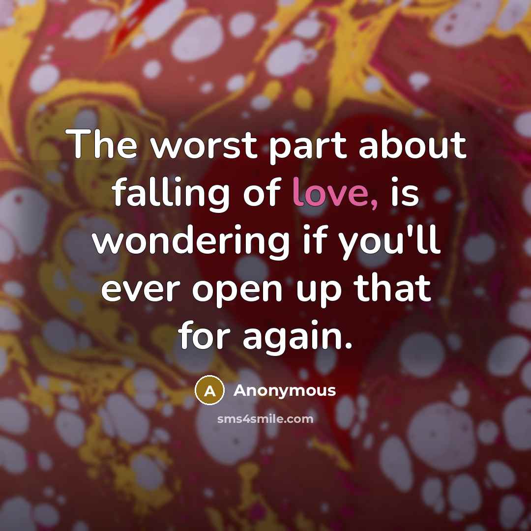“The worst part about falling of love, is wondering if you'll ever open up that for again.” quote by Anonymous