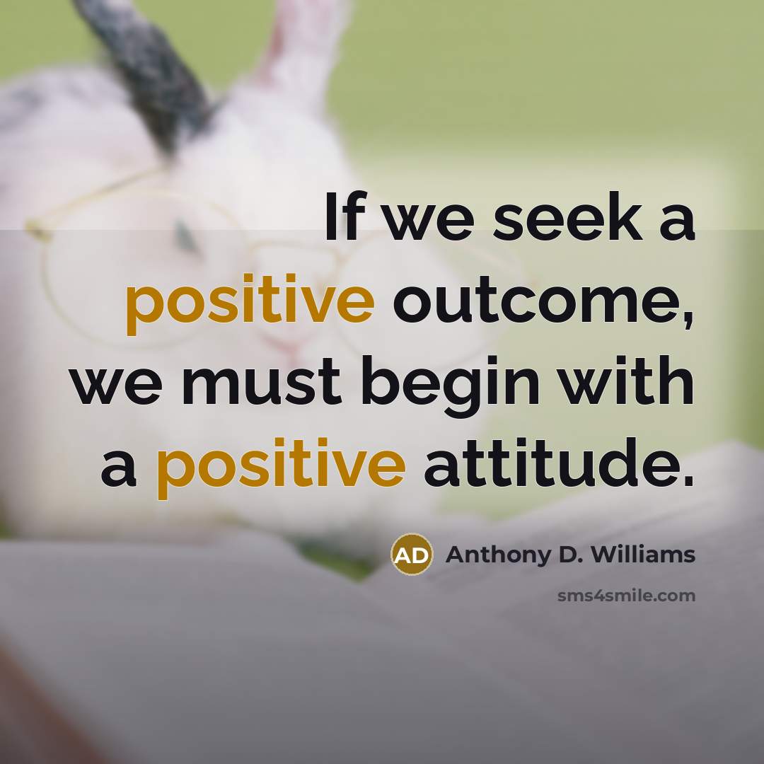 “If we seek a positive outcome, we must begin with a positive attitude.” quote by Anthony D. Williams