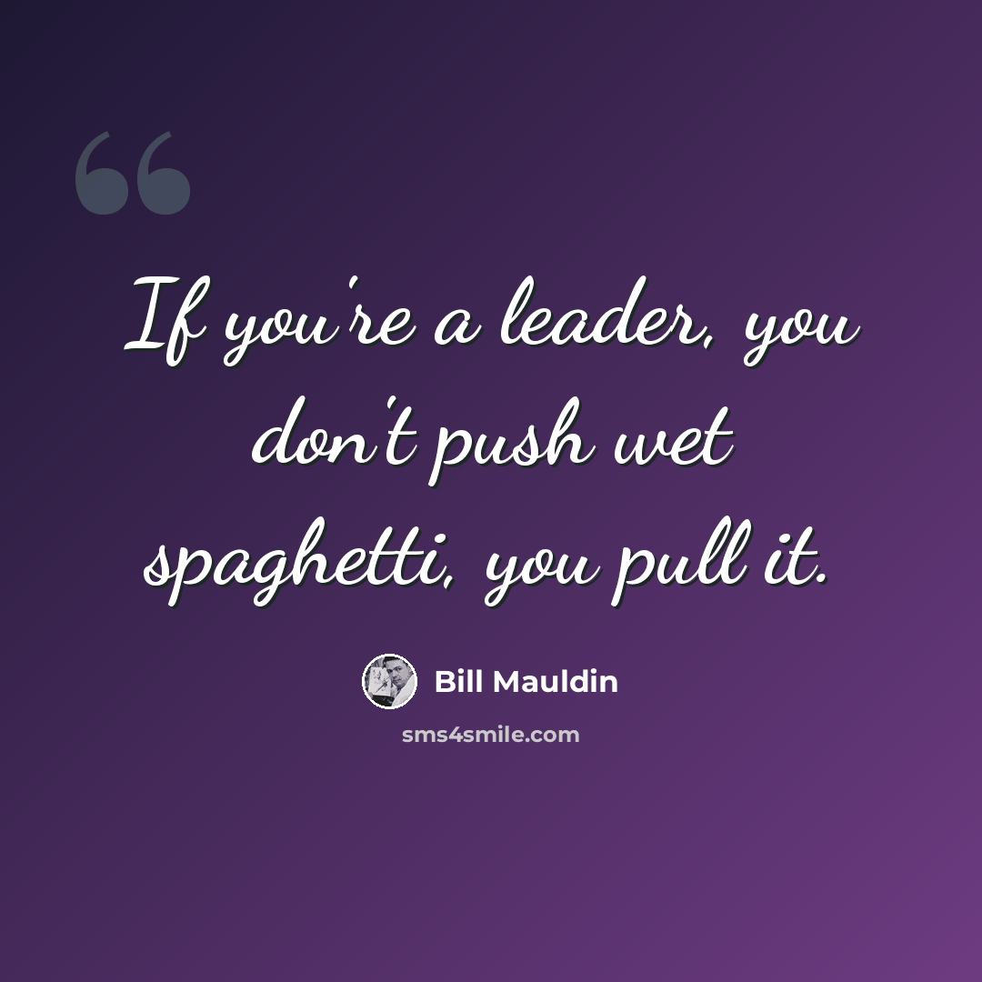 “If you're a leader, you don't push wet spaghetti, you pull it.” quote by Bill Mauldin