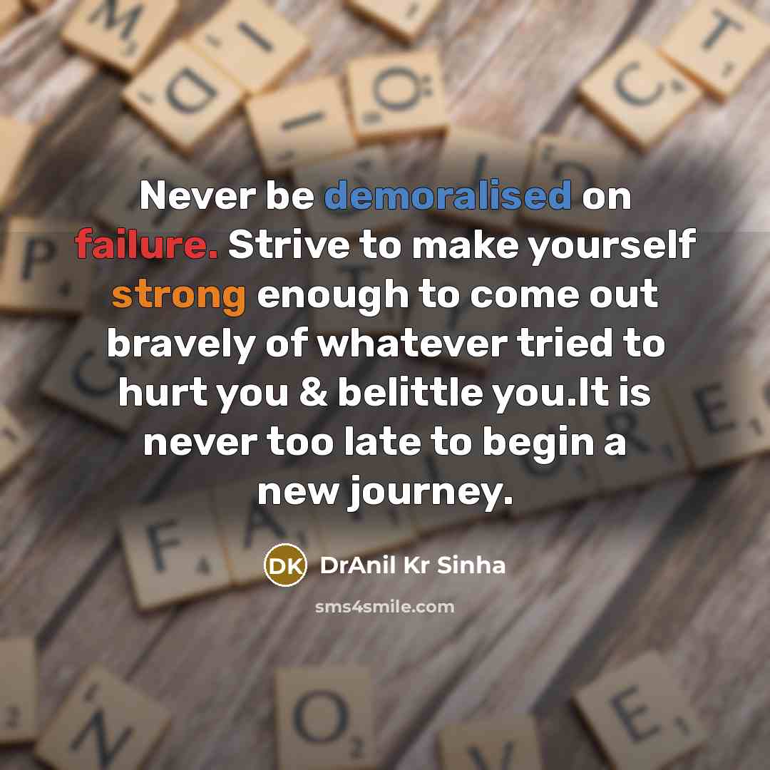 “Never be demoralised on failure. Strive to make yourself strong enough to come out bravely of whatever tried to hurt you & belittle you.It is never too late to begin a new journey.” quote by DrAnil Kr Sinha