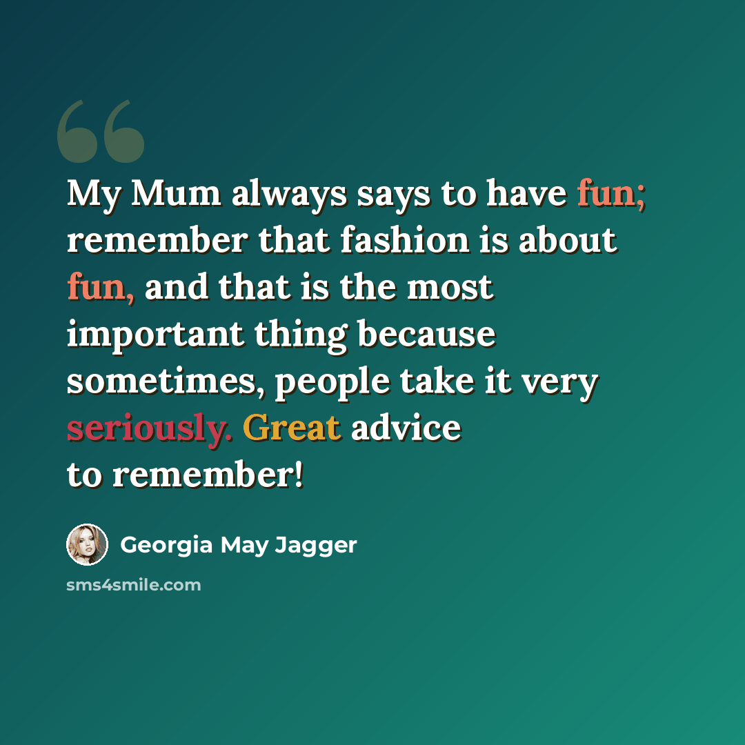 “My Mum always says to have fun; remember that fashion is about fun, and that is the most important thing because sometimes, people take it very seriously. Great advice to remember!” quote by Georgia May Jagger