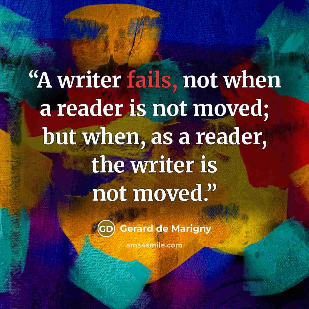 “A writer fails, not when a reader is not moved; but when, as a reader, the writer is not moved.” quote by Gerard de Marigny