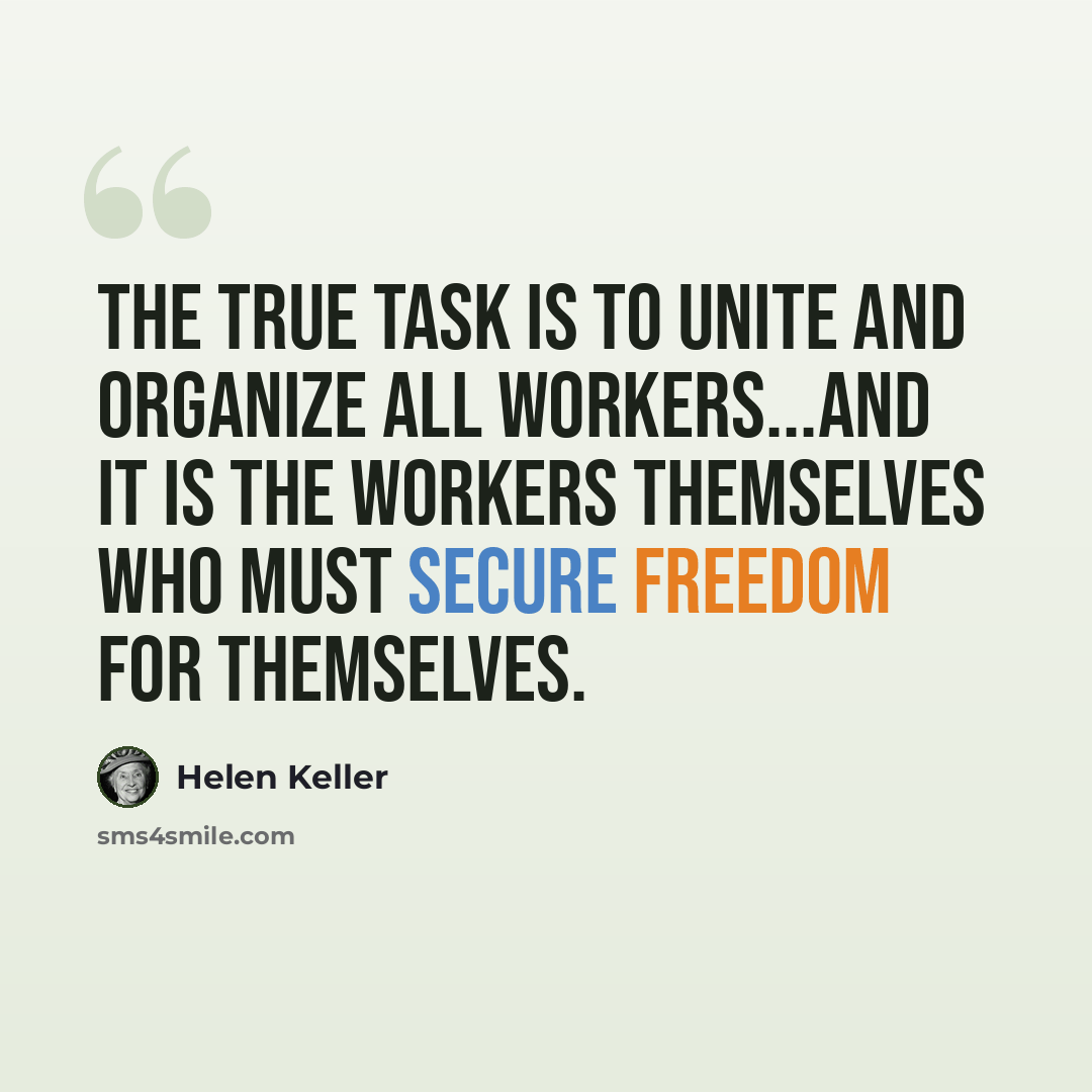 “The true task is to unite and organize all workers...and it is the workers themselves who must secure freedom for themselves.” quote by Helen Keller