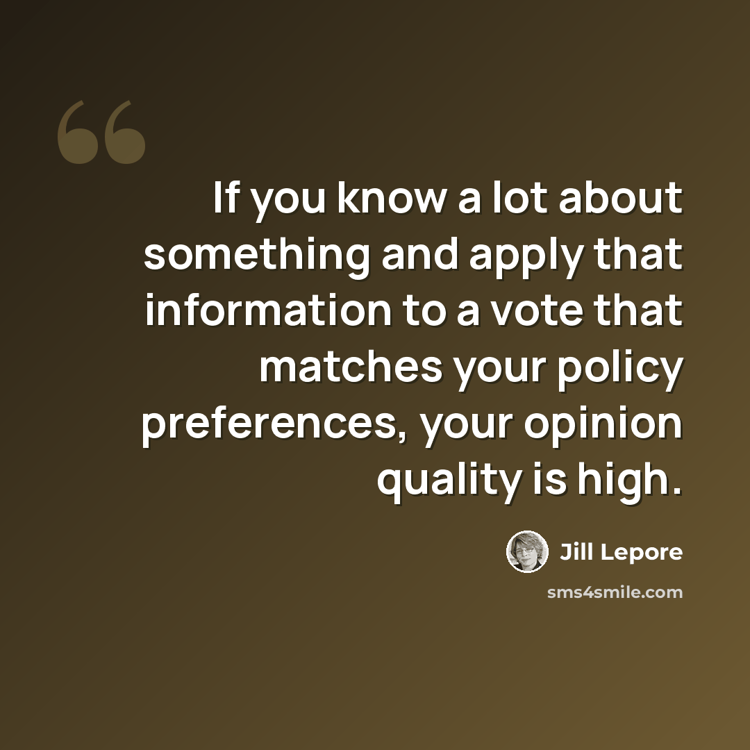 “If you know a lot about something and apply that information to a vote that matches your policy preferences, your opinion quality is high.” quote by Jill Lepore