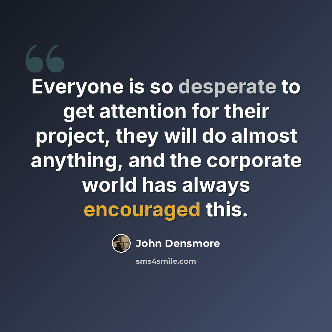 “Everyone is so desperate to get attention for their project, they will do almost anything, and the corporate world has always encouraged this.” quote by John Densmore