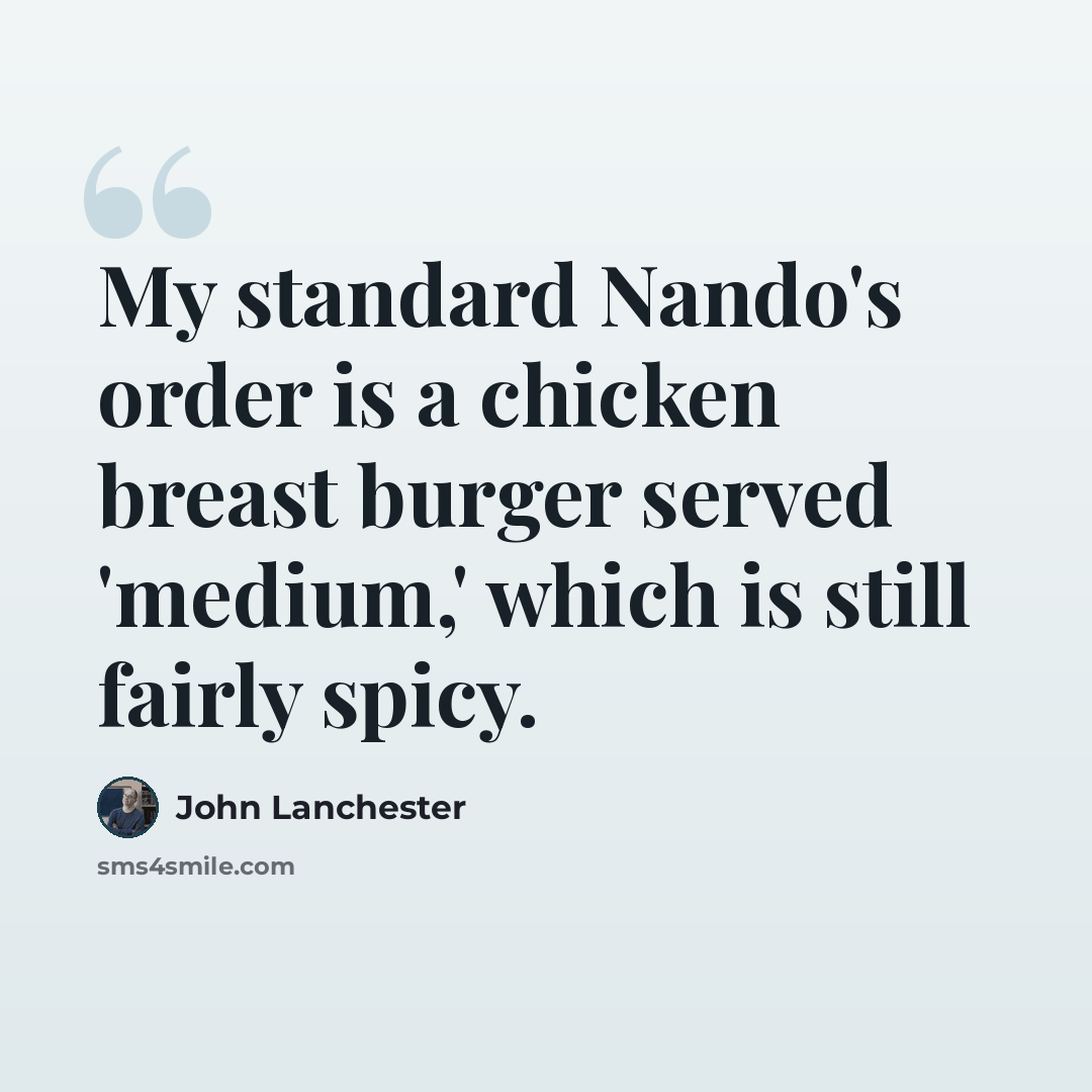 “My standard Nando's order is a chicken breast burger served 'medium,' which is still fairly spicy.” quote by John Lanchester