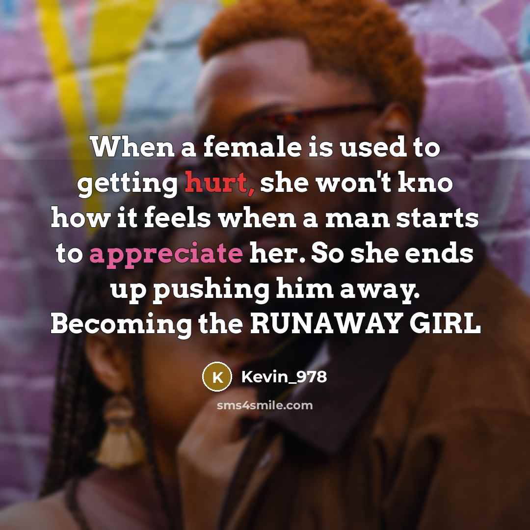 “When a female is used to getting hurt, she won't kno how it feels when a man starts to appreciate her. So she ends up pushing him away. Becoming the RUNAWAY GIRL” quote by Kevin_978