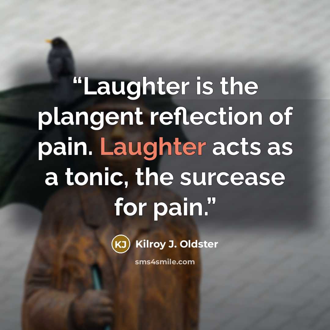 “Laughter is the plangent reflection of pain. Laughter acts as a tonic, the surcease for pain.” quote by Kilroy J. Oldster