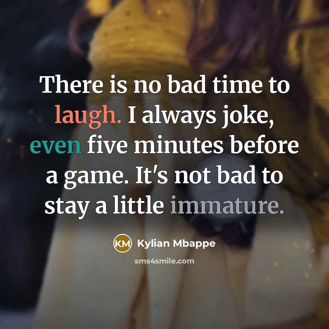 “There is no bad time to laugh. I always joke, even five minutes before a game. It's not bad to stay a little immature.” quote by Kylian Mbappe