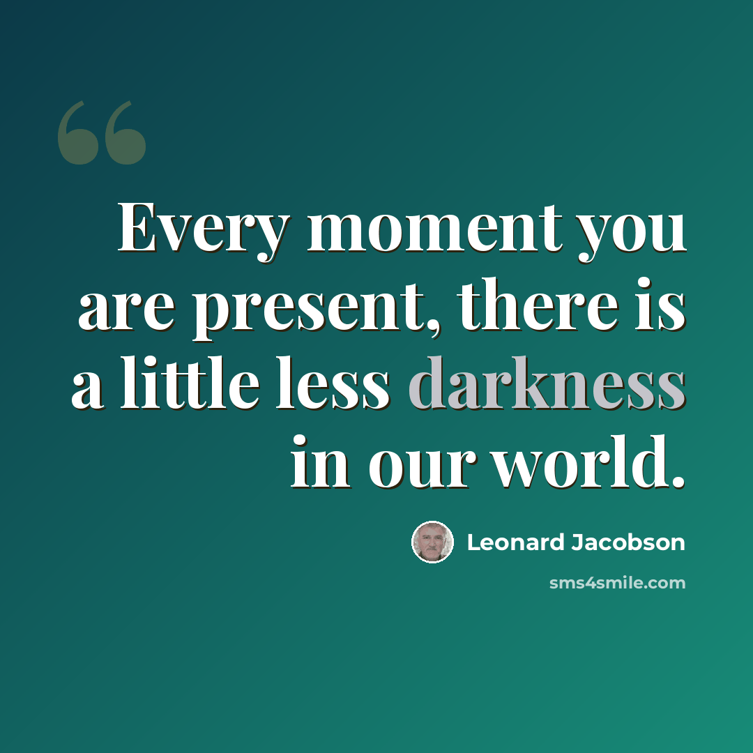 “Every moment you are present, there is a little less darkness in our world.” quote by Leonard Jacobson