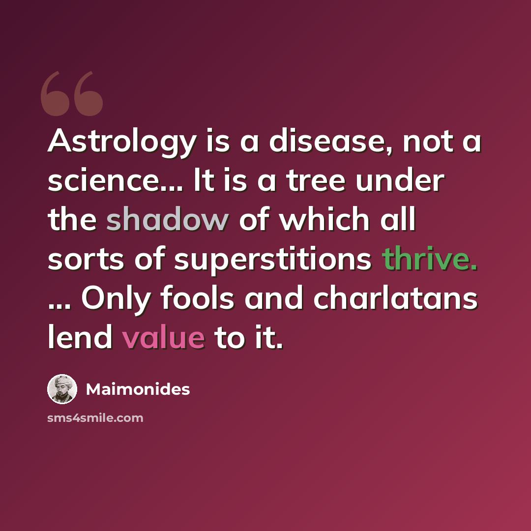 “Astrology is a disease, not a science... It is a tree under the shadow of which all sorts of superstitions thrive. ... Only fools and charlatans lend value to it.” quote by Maimonides