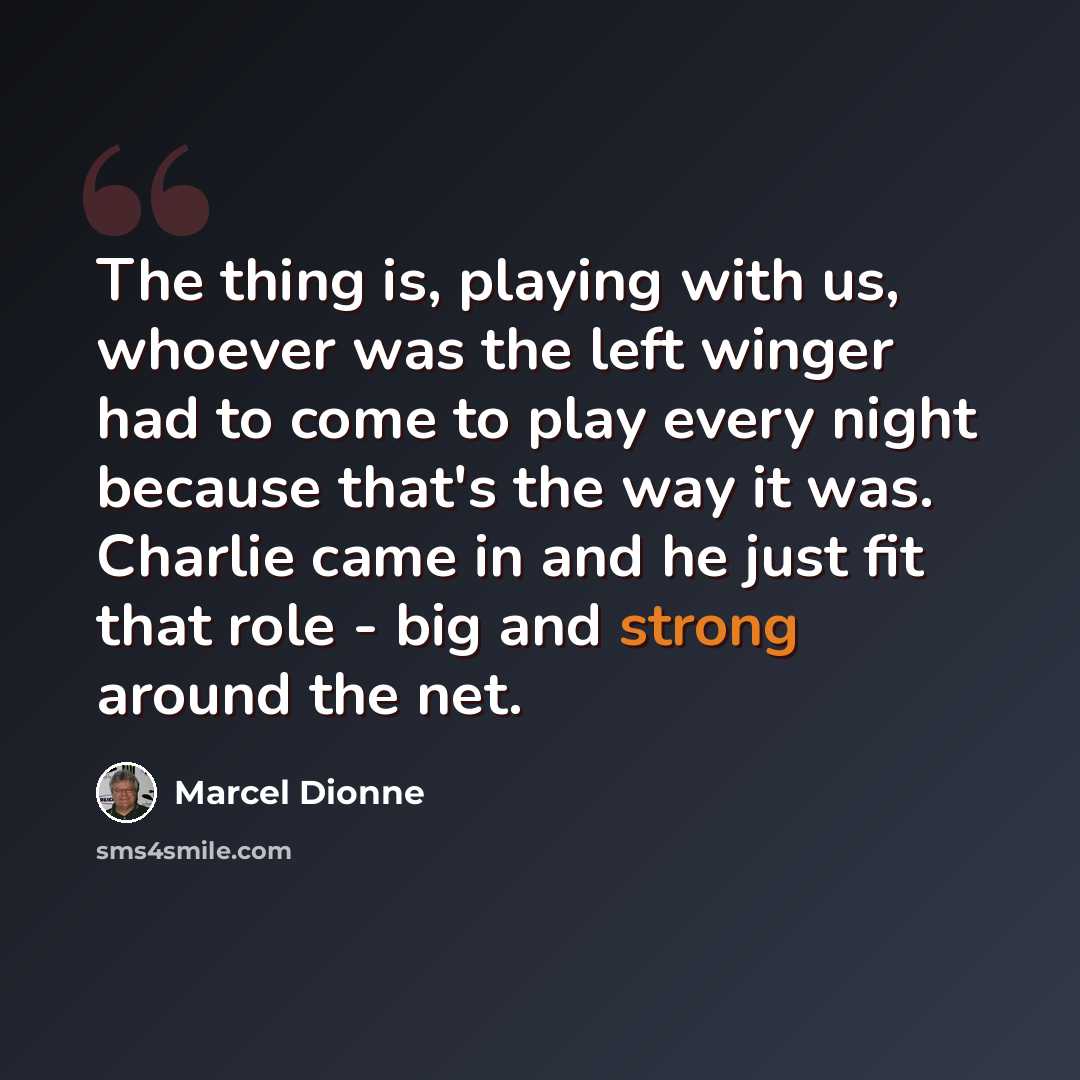 “The thing is, playing with us, whoever was the left winger had to come to play every night because that's the way it was. Charlie came in and he just fit that role - big and strong around the net.” quote by Marcel Dionne