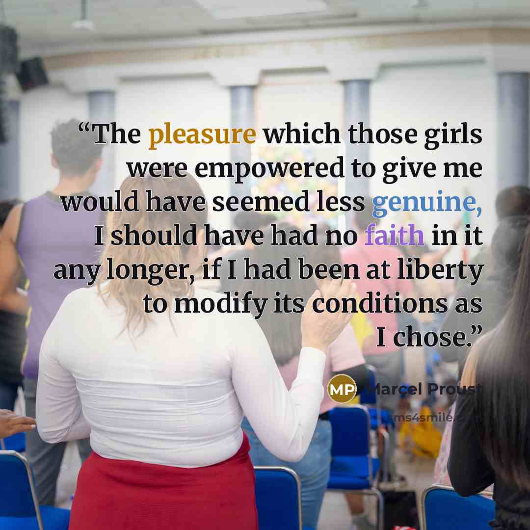 “The pleasure which those girls were empowered to give me would have seemed less genuine, I should have had no faith in it any longer, if I had been at liberty to modify its conditions as I chose.” quote by Marcel Proust