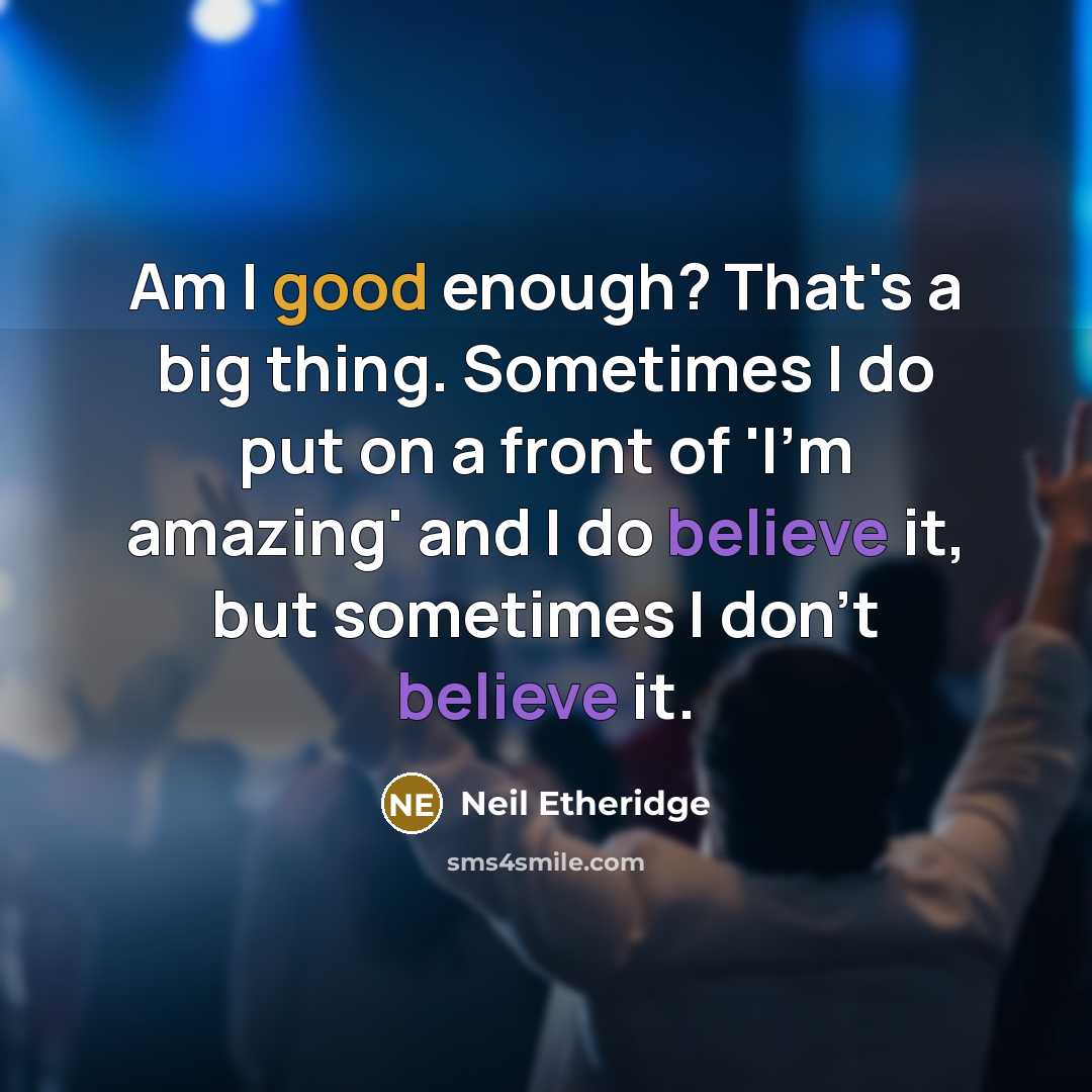 “Am I good enough? That's a big thing. Sometimes I do put on a front of 'I'm amazing' and I do believe it, but sometimes I don't believe it.” quote by Neil Etheridge