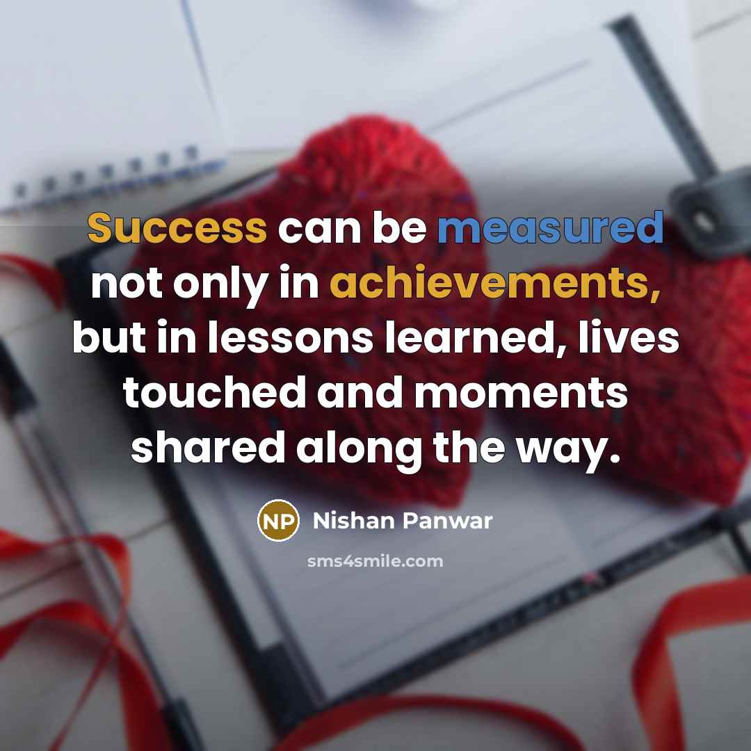 “Success can be measured not only in achievements, but in lessons learned, lives touched and moments shared along the way.” quote by Nishan Panwar