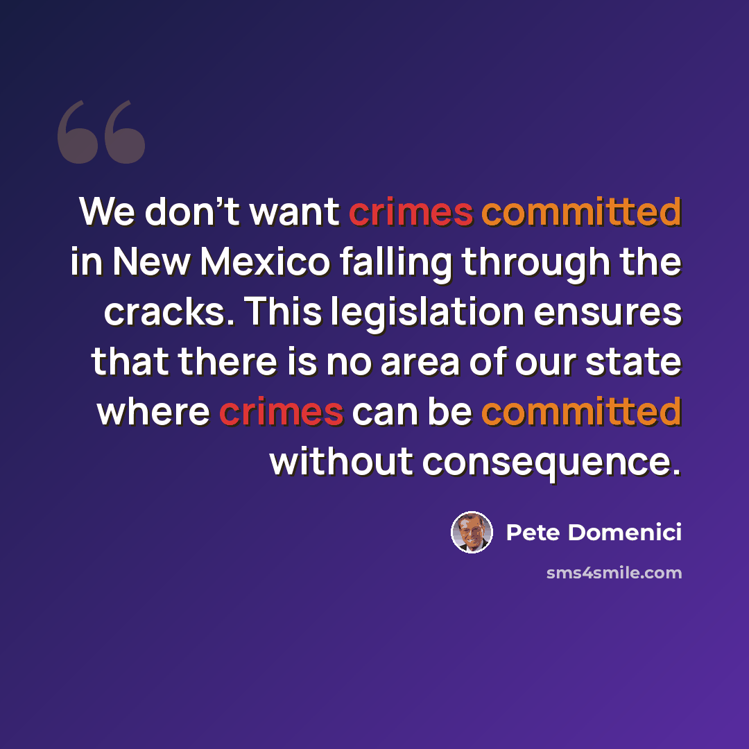 “We don't want crimes committed in New Mexico falling through the cracks. This legislation ensures that there is no area of our state where crimes can be committed without consequence.” quote by Pete Domenici