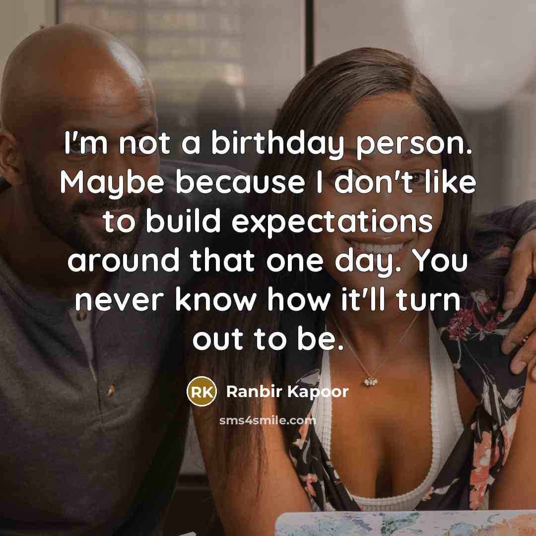 “I'm not a birthday person. Maybe because I don't like to build expectations around that one day. You never know how it'll turn out to be.” quote by Ranbir Kapoor
