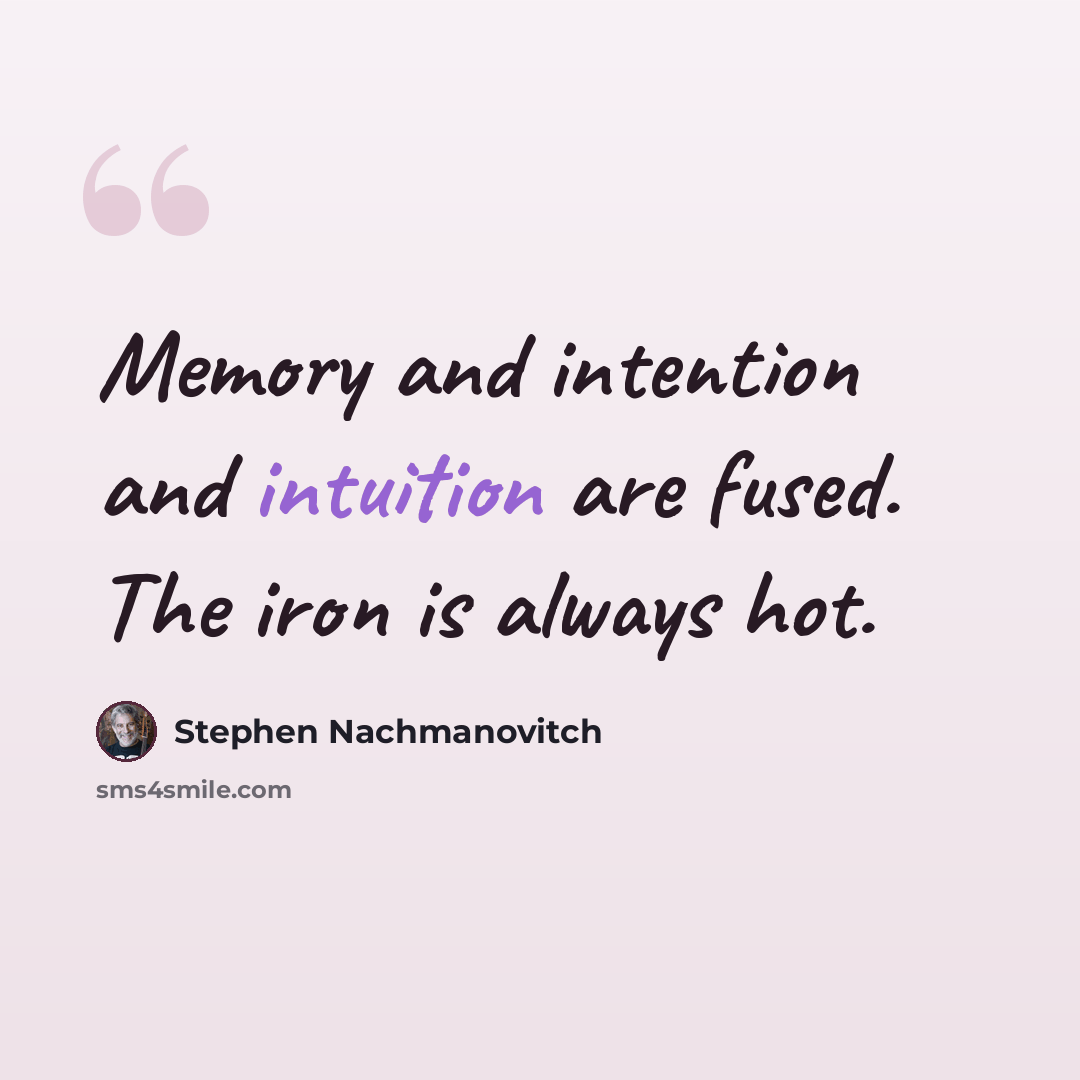 “Memory and intention and intuition are fused. The iron is always hot.” quote by Stephen Nachmanovitch
