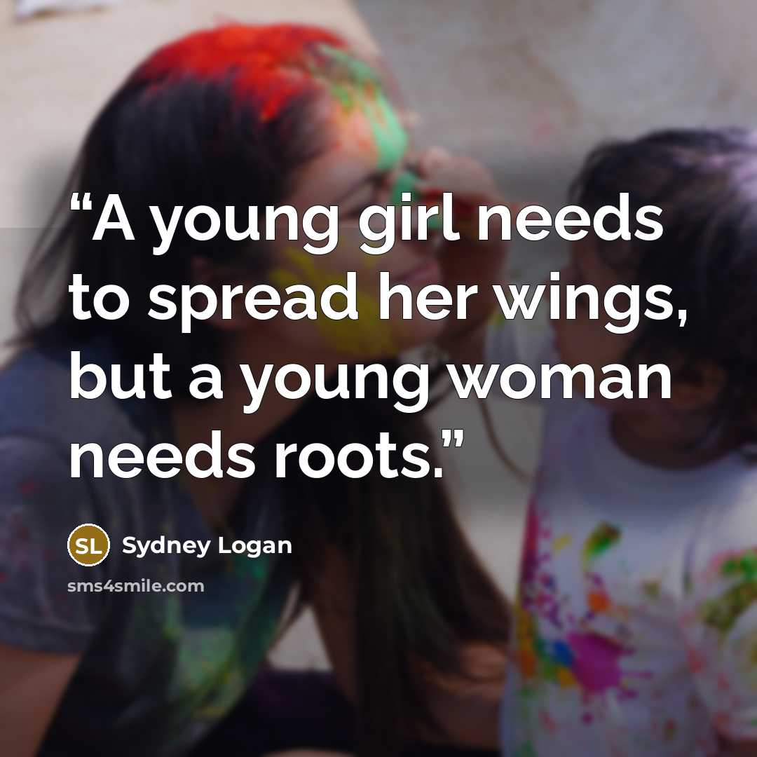 “A young girl needs to spread her wings, but a young woman needs roots.” quote by Sydney Logan