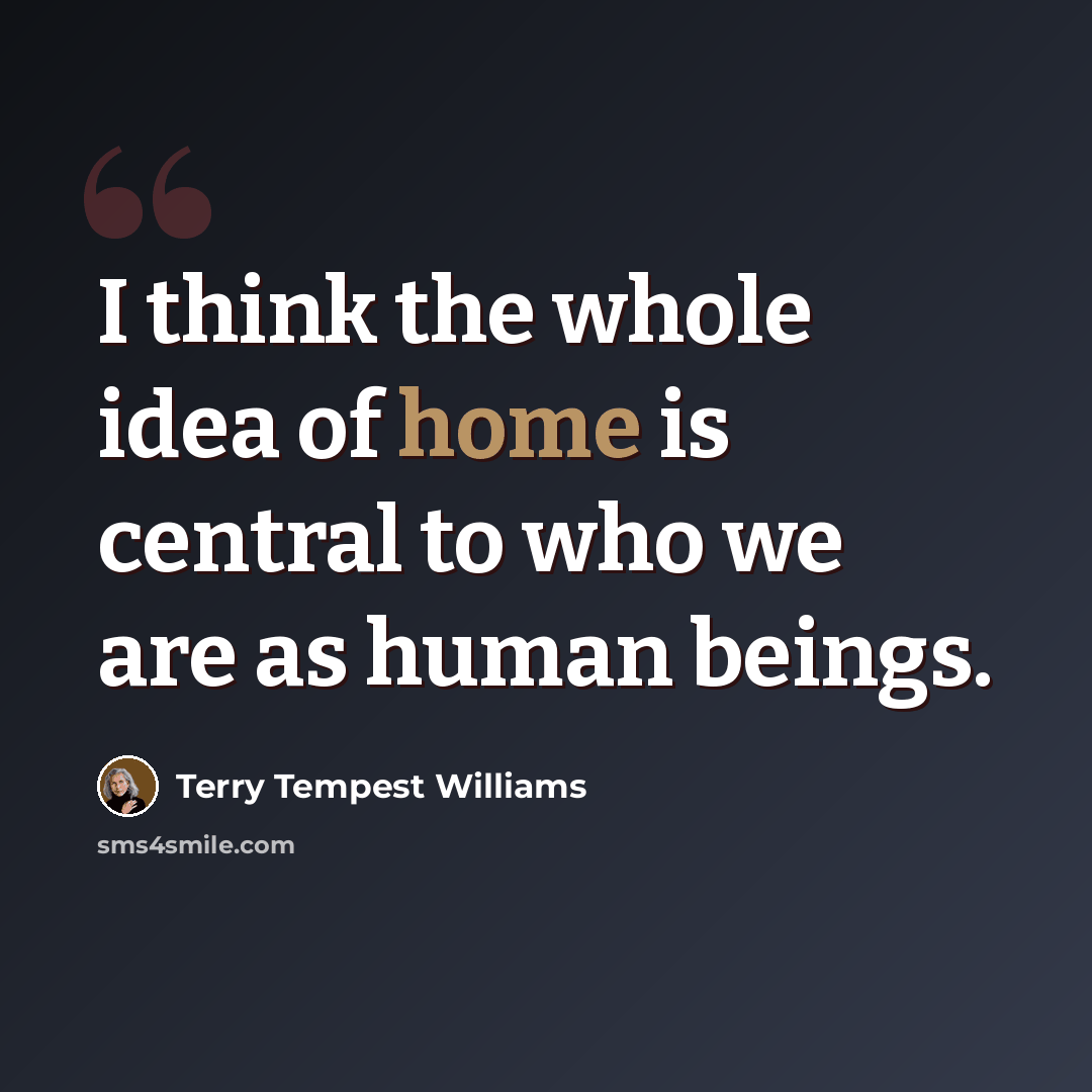 “I think the whole idea of home is central to who we are as human beings.” quote by Terry Tempest Williams