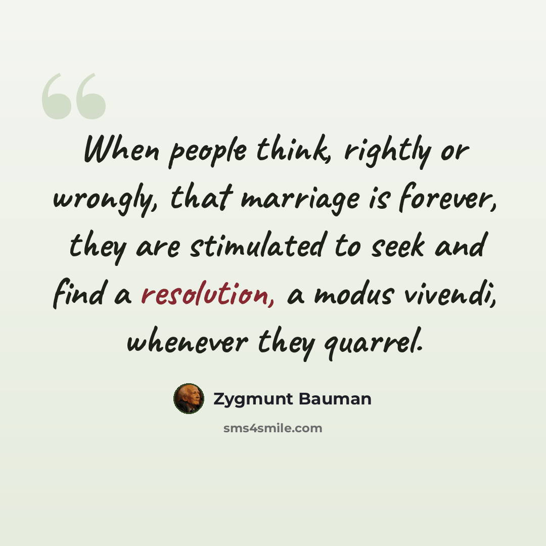 “When people think, rightly or wrongly, that marriage is forever, they are stimulated to seek and find a resolution, a modus vivendi, whenever they quarrel.” quote by Zygmunt Bauman