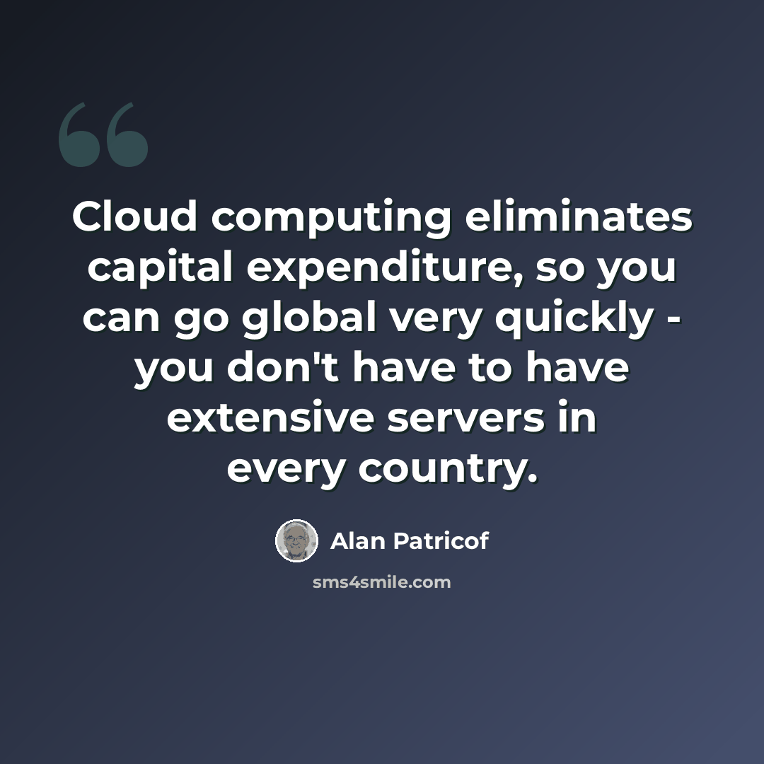 “Cloud computing eliminates capital expenditure, so you can go global very quickly - you don't have to have extensive servers in every country.” quote by Alan Patricof